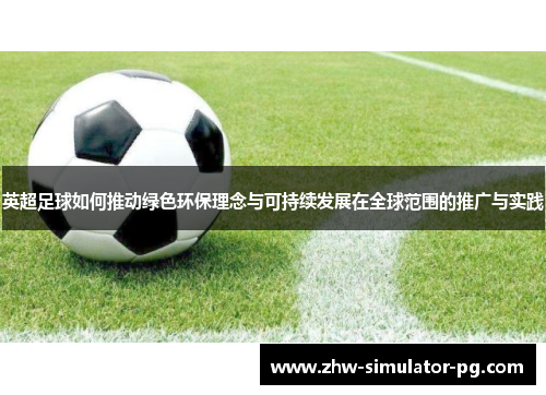 英超足球如何推动绿色环保理念与可持续发展在全球范围的推广与实践