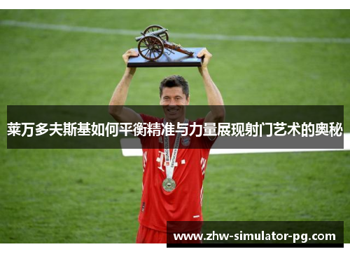 莱万多夫斯基如何平衡精准与力量展现射门艺术的奥秘 莱万多夫斯基如何平衡精准与力量展现射门艺术的奥秘