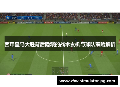 西甲皇马大胜背后隐藏的战术玄机与球队策略解析