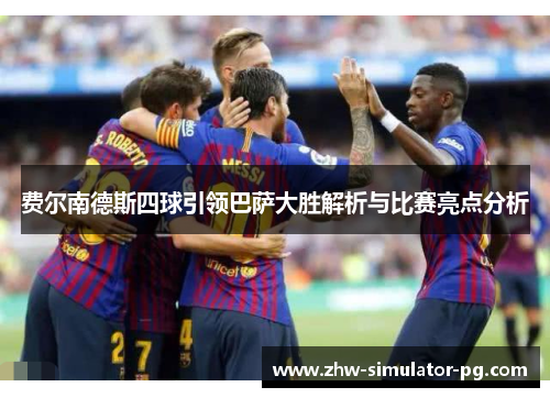 费尔南德斯四球引领巴萨大胜解析与比赛亮点分析