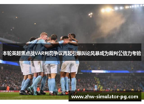 本轮英超焦点战VAR判罚争议再起引爆舆论风暴成为裁判公信力考验