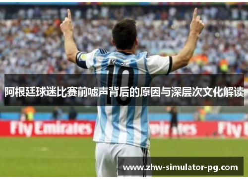 阿根廷球迷比赛前嘘声背后的原因与深层次文化解读