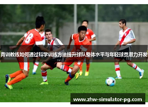 青训教练如何通过科学训练方法提升球队整体水平与年轻球员潜力开发