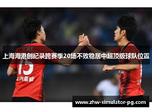 上海海港创纪录跨赛季20场不败稳居中超顶级球队位置