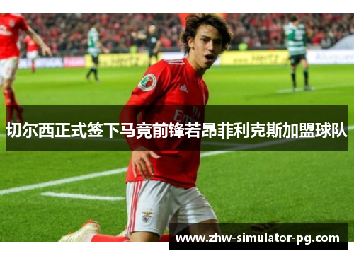 切尔西正式签下马竞前锋若昂菲利克斯加盟球队 切尔西正式签下马竞前锋若昂菲利克斯加盟球队