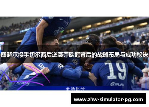 图赫尔接手切尔西后逆袭夺欧冠背后的战略布局与成功秘诀 图赫尔接手切尔西后逆袭夺欧冠背后的战略布局与成功秘诀
