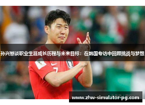 孙兴慜谈职业生涯成长历程与未来目标：在韩国专访中回顾挑战与梦想