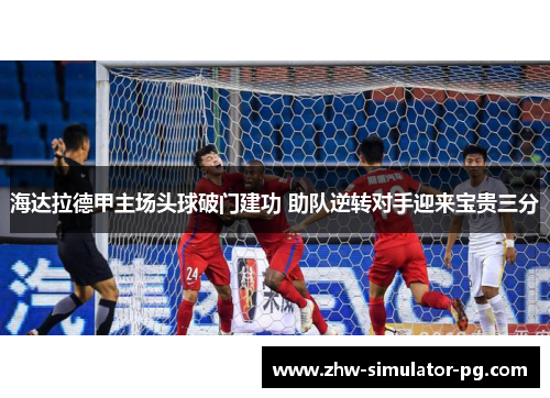 海达拉德甲主场头球破门建功 助队逆转对手迎来宝贵三分