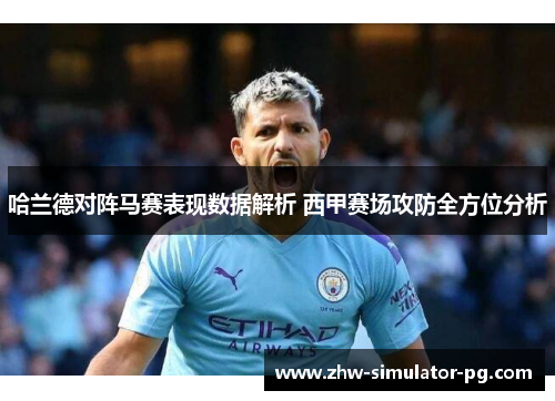 哈兰德对阵马赛表现数据解析 西甲赛场攻防全方位分析