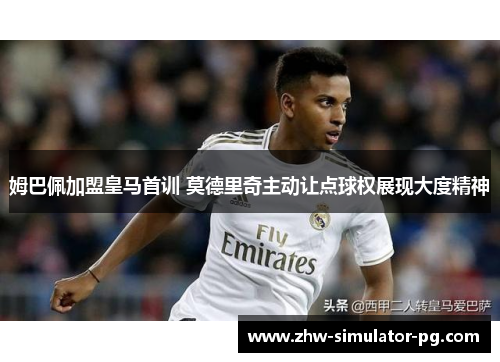 姆巴佩加盟皇马首训 莫德里奇主动让点球权展现大度精神 姆巴佩加盟皇马首训 莫德里奇主动让点球权展现大度精神