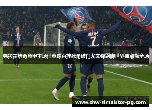 弗拉霍维奇意甲主场任意球直挂死角破门尤文锋霸脚世界波点燃全场