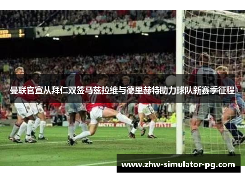 曼联官宣从拜仁双签马兹拉维与德里赫特助力球队新赛季征程