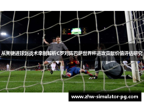 从关键进球到战术牵制解析C罗对阵巴萨世界杯进攻贡献价值评估研究