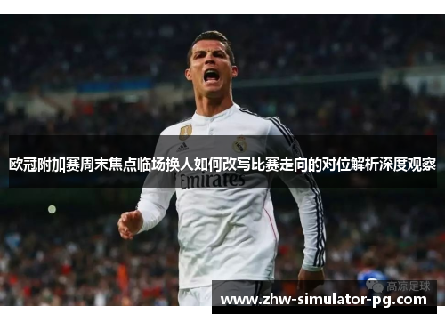 欧冠附加赛周末焦点临场换人如何改写比赛走向的对位解析深度观察
