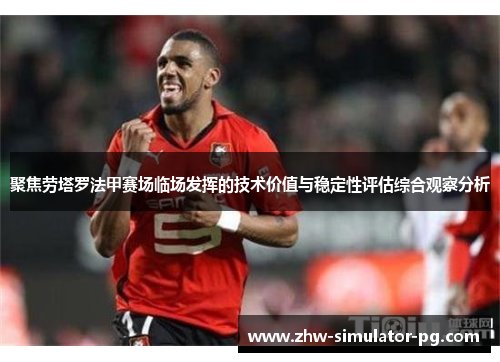 聚焦劳塔罗法甲赛场临场发挥的技术价值与稳定性评估综合观察分析 聚焦劳塔罗法甲赛场临场发挥的技术价值与稳定性评估综合观察分析