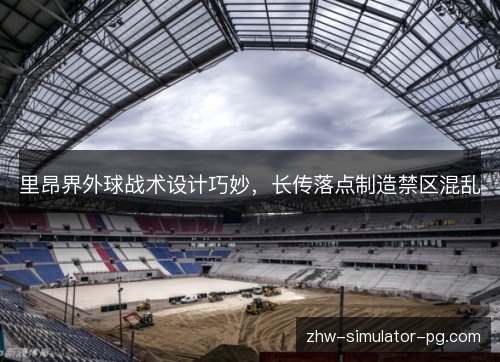 里昂界外球战术设计巧妙,长传落点制造禁区混乱 里昂界外球战术设计巧妙,长传落点制造禁区混乱