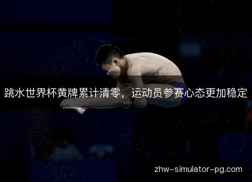跳水世界杯黄牌累计清零，运动员参赛心态更加稳定