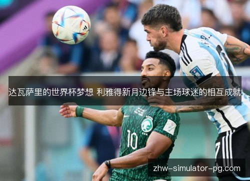 达瓦萨里的世界杯梦想 利雅得新月边锋与主场球迷的相互成就 达瓦萨里的世界杯梦想 利雅得新月边锋与主场球迷的相互成就