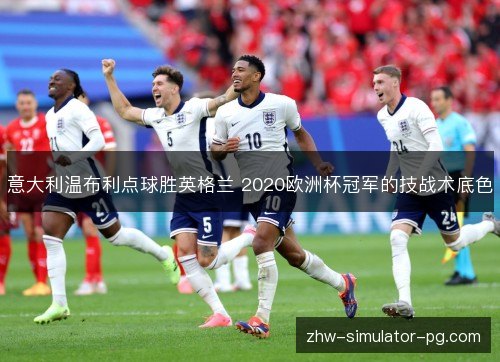 意大利温布利点球胜英格兰 2020欧洲杯冠军的技战术底色 意大利温布利点球胜英格兰 2020欧洲杯冠军的技战术底色